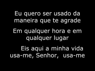 Eu quero ser usado da maneira que te agrade Em qualquer hora e em qualquer lugar Eis aqui a minha vida usa-me, Senhor,  usa-me 9/10 