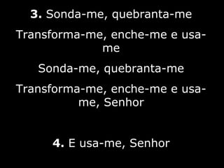3.  Sonda-me, quebranta-me Transforma-me, enche-me e usa-me Sonda-me, quebranta-me Transforma-me, enche-me e usa-me, Senhor 4.  E usa-me, Senhor 10/10 