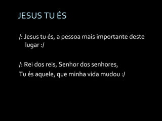 JESUS TU ÉS /: Jesus tu és, a pessoa mais importante deste lugar :/ /: Rei dos reis, Senhor dos senhores, Tu és aquele, que minha vida mudou :/ 