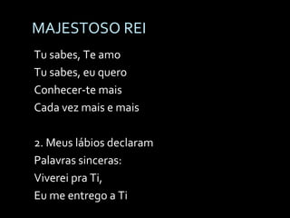 MAJESTOSO REI Tu sabes, Te amo Tu sabes, eu quero Conhecer-te mais Cada vez mais e mais 2. Meus lábios declaram Palavras sinceras: Viverei pra Ti, Eu me entrego a Ti 