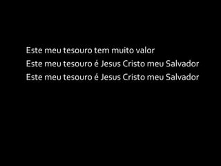 Este meu tesouro tem muito valor Este meu tesouro é Jesus Cristo meu Salvador Este meu tesouro é Jesus Cristo meu Salvador 