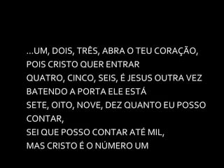...UM, DOIS, TRÊS, ABRA O TEU CORAÇÃO, POIS CRISTO QUER ENTRAR QUATRO, CINCO, SEIS, É JESUS OUTRA VEZ BATENDO A PORTA ELE ESTÁ SETE, OITO, NOVE, DEZ QUANTO EU POSSO CONTAR, SEI QUE POSSO CONTAR ATÉ MIL, MAS CRISTO É O NÚMERO UM 