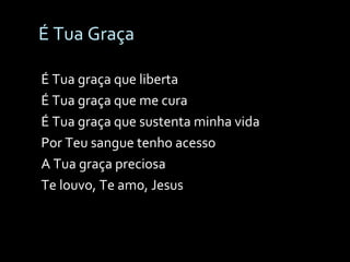 É Tua Graça É Tua graça que liberta É Tua graça que me cura É Tua graça que sustenta minha vida Por Teu sangue tenho acesso A Tua graça preciosa Te louvo, Te amo, Jesus 