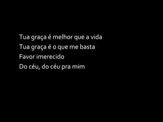 Tua graça é melhor que a vida Tua graça é o que me basta Favor imerecido Do céu, do céu pra mim 