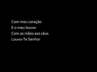 Com meu coração E o meu louvor Com as mãos aos céus Louvo-Te Senhor 