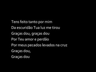 Tens feito tanto por mim Da escuridão Tua luz me tirou Graças dou, graças dou Por Teu amor e perdão Por meus pecados levados na cruz Graças dou, Graças dou 