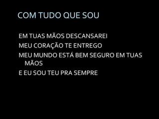 COM TUDO QUE SOU EM TUAS MÃOS DESCANSAREI MEU CORAÇÃO TE ENTREGO MEU MUNDO ESTÁ BEM SEGURO EM TUAS MÃOS E EU SOU TEU PRA SEMPRE 