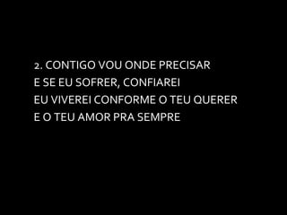 2. CONTIGO VOU ONDE PRECISAR E SE EU SOFRER, CONFIAREI EU VIVEREI CONFORME O TEU QUERER E O TEU AMOR PRA SEMPRE 