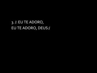 3. /: EU TE ADORO,  EU TE ADORO, DEUS:/ 