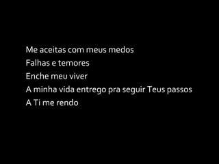Me aceitas com meus medos Falhas e temores Enche meu viver A minha vida entrego pra seguir Teus passos A Ti me rendo 