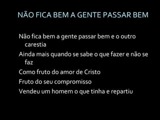 NÃO FICA BEM A GENTE PASSAR BEM Não fica bem a gente passar bem e o outro carestia Ainda mais quando se sabe o que fazer e não se faz Como fruto do amor de Cristo Fruto do seu compromisso Vendeu um homem o que tinha e repartiu 