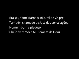 Era seu nome Barnabé natural de Chipre Também chamado de José das consolações Homem bom e piedoso Cheio de temor e fé. Homem de Deus. 