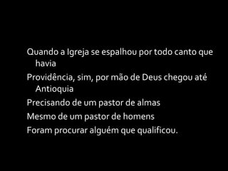 Quando a Igreja se espalhou por todo canto que havia Providência, sim, por mão de Deus chegou até Antioquia Precisando de um pastor de almas Mesmo de um pastor de homens Foram procurar alguém que qualificou. 