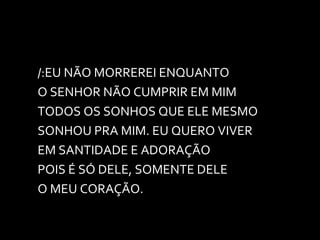/:EU NÃO MORREREI ENQUANTO O SENHOR NÃO CUMPRIR EM MIM TODOS OS SONHOS QUE ELE MESMO SONHOU PRA MIM. EU QUERO VIVER EM SANTIDADE E ADORAÇÃO POIS É SÓ DELE, SOMENTE DELE  O MEU CORAÇÃO. 