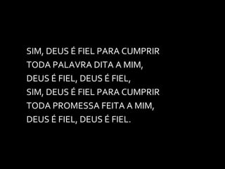 SIM, DEUS É FIEL PARA CUMPRIR TODA PALAVRA DITA A MIM, DEUS É FIEL, DEUS É FIEL, SIM, DEUS É FIEL PARA CUMPRIR TODA PROMESSA FEITA A MIM, DEUS É FIEL, DEUS É FIEL. 