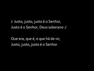/: Justo, justo, justo é o Senhor, Justo é o Senhor, Deus soberano :/ Que era, que é, e que há de vir, Justo, justo, justo é o Senhor 
