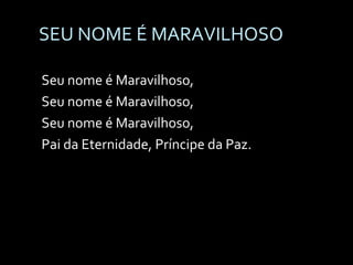 SEU NOME É MARAVILHOSO Seu nome é Maravilhoso,  Seu nome é Maravilhoso,  Seu nome é Maravilhoso, Pai da Eternidade, Príncipe da Paz. 