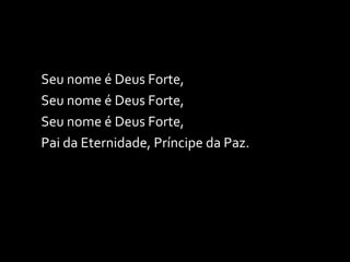 Seu nome é Deus Forte, Seu nome é Deus Forte, Seu nome é Deus Forte, Pai da Eternidade, Príncipe da Paz. 