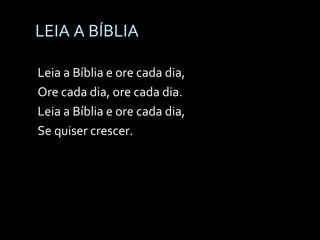 LEIA A BÍBLIA Leia a Bíblia e ore cada dia, Ore cada dia, ore cada dia. Leia a Bíblia e ore cada dia, Se quiser crescer. 