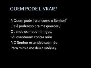 QUEM PODE LIVRAR? /: Quem pode livrar como o Senhor? Ele é poderoso pra me guardar:/ Quando os meus inimigos, Se levantaram contra mim /: O Senhor estendeu sua mão Para mim e me deu a vitória:/ 