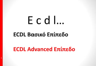 1
E c d l…
ECDL Βασικό Επίπεδο
ECDL Advanced Επίπεδο
 
