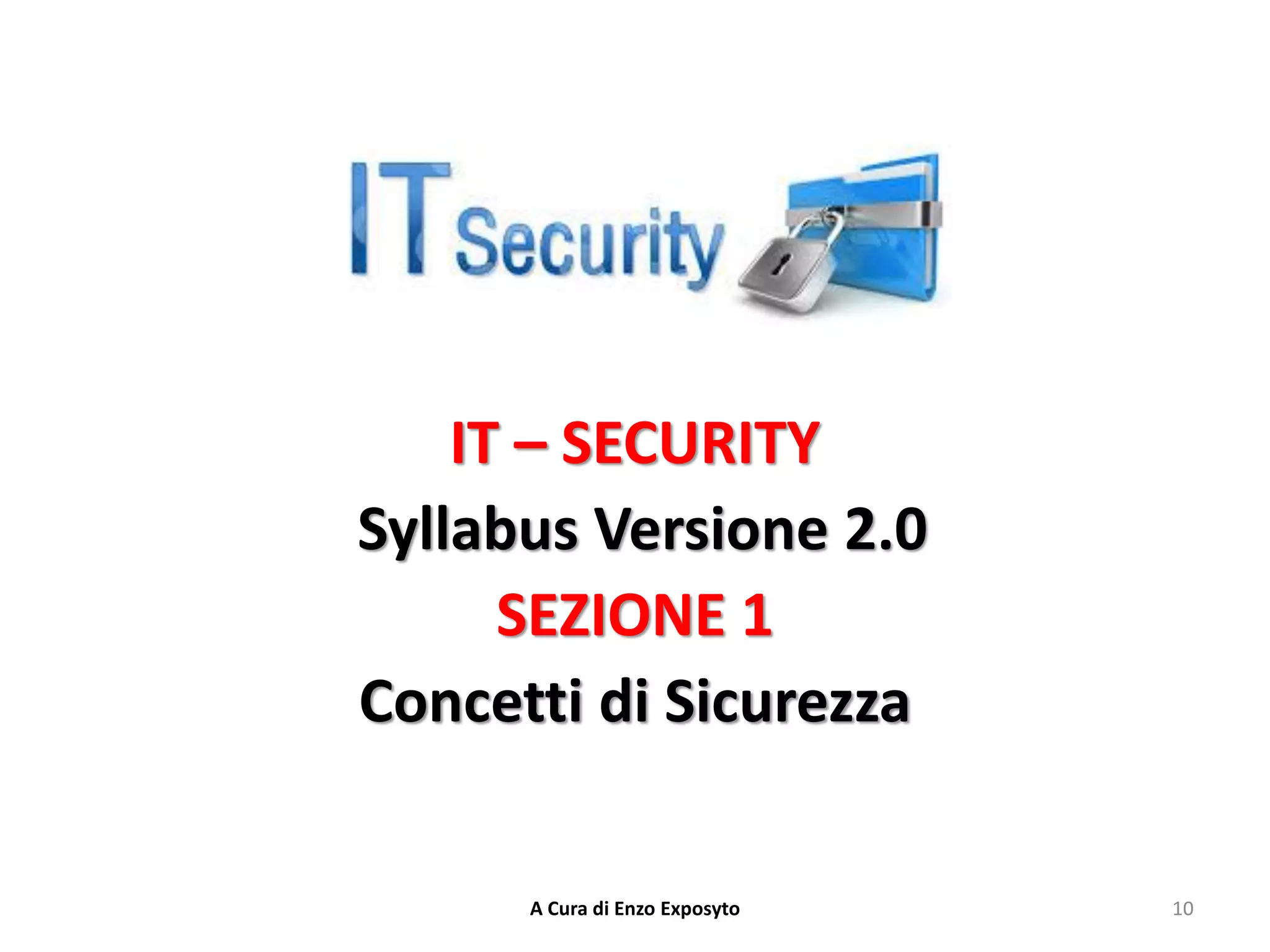 IT – SECURITY
Syllabus Versione 2.0
SEZIONE 1
Concetti di Sicurezza
10
A Cura di Enzo Exposyto
 