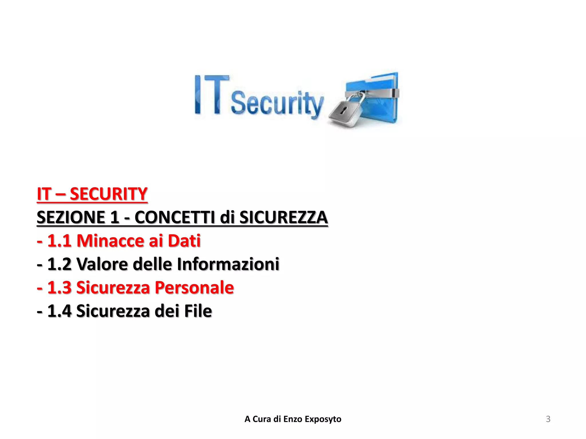 IT – SECURITY
SEZIONE 1 - CONCETTI di SICUREZZA
- 1.1 Minacce ai Dati
- 1.2 Valore delle Informazioni
- 1.3 Sicurezza Personale
- 1.4 Sicurezza dei File
3
A Cura di Enzo Exposyto
 