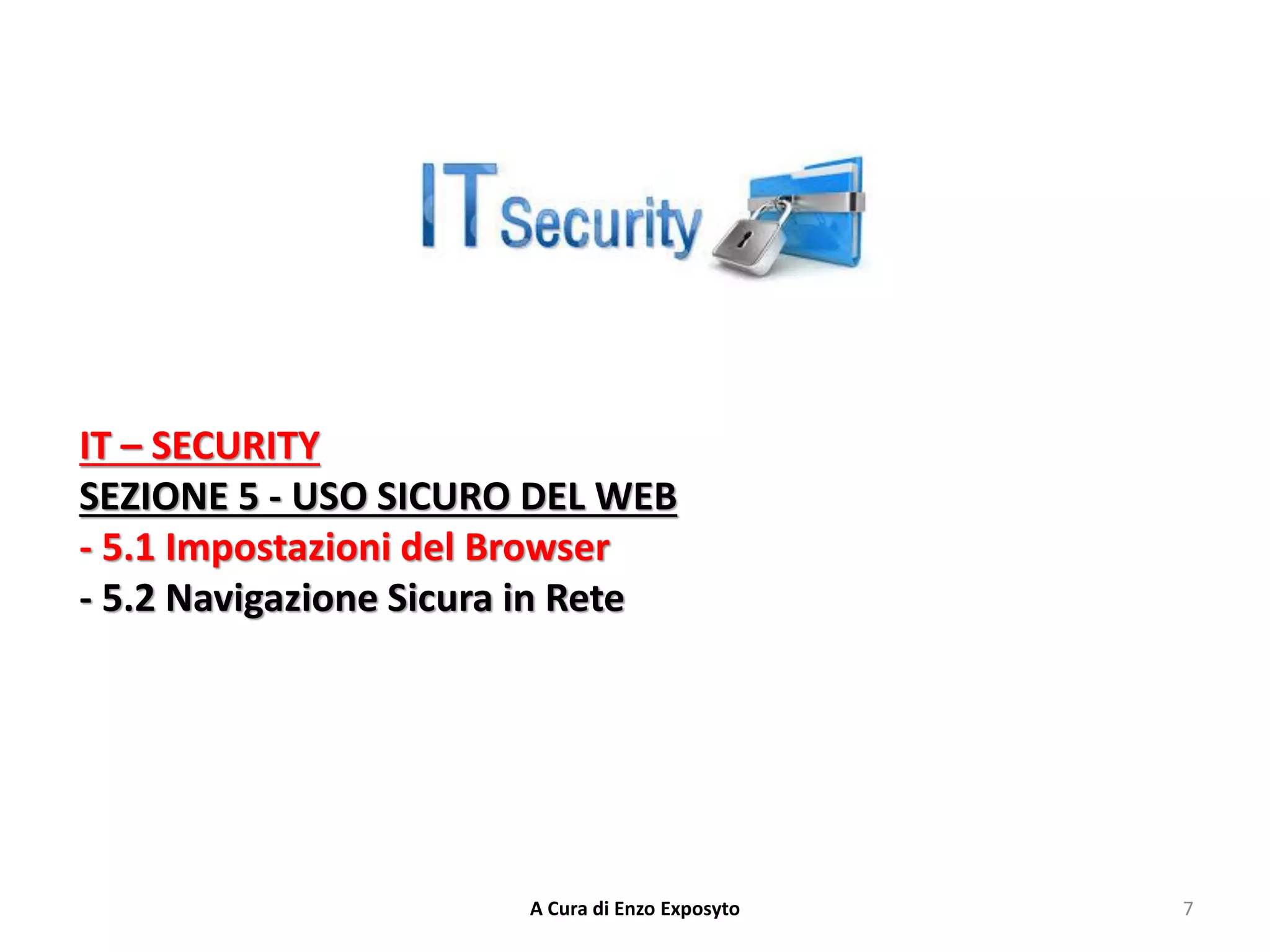 IT – SECURITY
SEZIONE 5 - USO SICURO DEL WEB
- 5.1 Impostazioni del Browser
- 5.2 Navigazione Sicura in Rete
7
A Cura di Enzo Exposyto
 