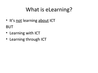 What is eLearning? It’s  not  learning  about  ICT BUT Learning with ICT Learning through ICT  