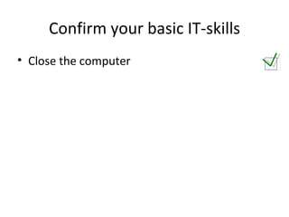 Confirm your basic IT-skills Close the computer 