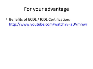 For your advantage Benefits of ECDL / ICDL Certification:  http://www.youtube.com/watch?v=aUVmhwr5_Pg&feature=related 