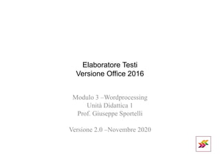 Elaboratore Testi
Versione Office 2016
Modulo 3 –Wordprocessing
Unità Didattica 1
Prof. Giuseppe Sportelli
Versione 2.0 –Novembre 2020
 