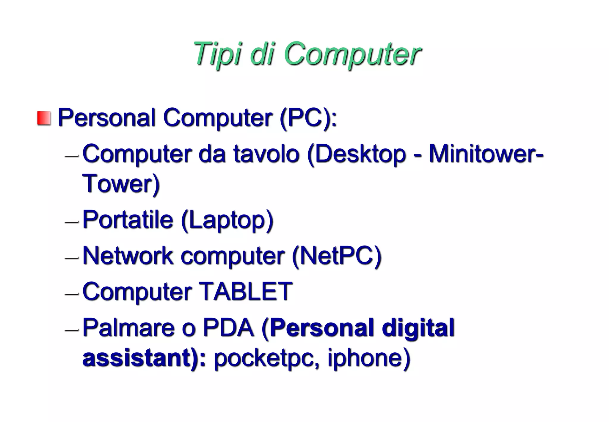 Tipi di Computer
Personal Computer (PC):
–Computer da tavolo (Desktop - Minitower-
Tower)
–Portatile (Laptop)
–Network computer (NetPC)
–Computer TABLET
–Palmare o PDA (Personal digital
assistant): pocketpc, iphone)
 