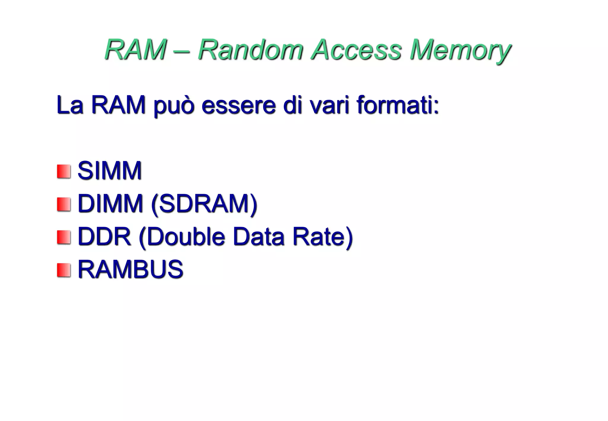 RAM – Random Access Memory
La RAM può essere di vari formati:
SIMM
DIMM (SDRAM)
DDR (Double Data Rate)
RAMBUS
 