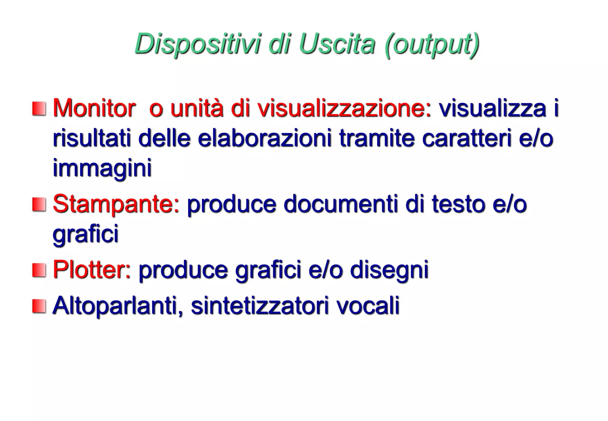 Dispositivi di Uscita (output)
Monitor o unità di visualizzazione: visualizza i
risultati delle elaborazioni tramite caratteri e/o
immagini
Stampante: produce documenti di testo e/o
grafici
Plotter: produce grafici e/o disegni
Altoparlanti, sintetizzatori vocali
 
