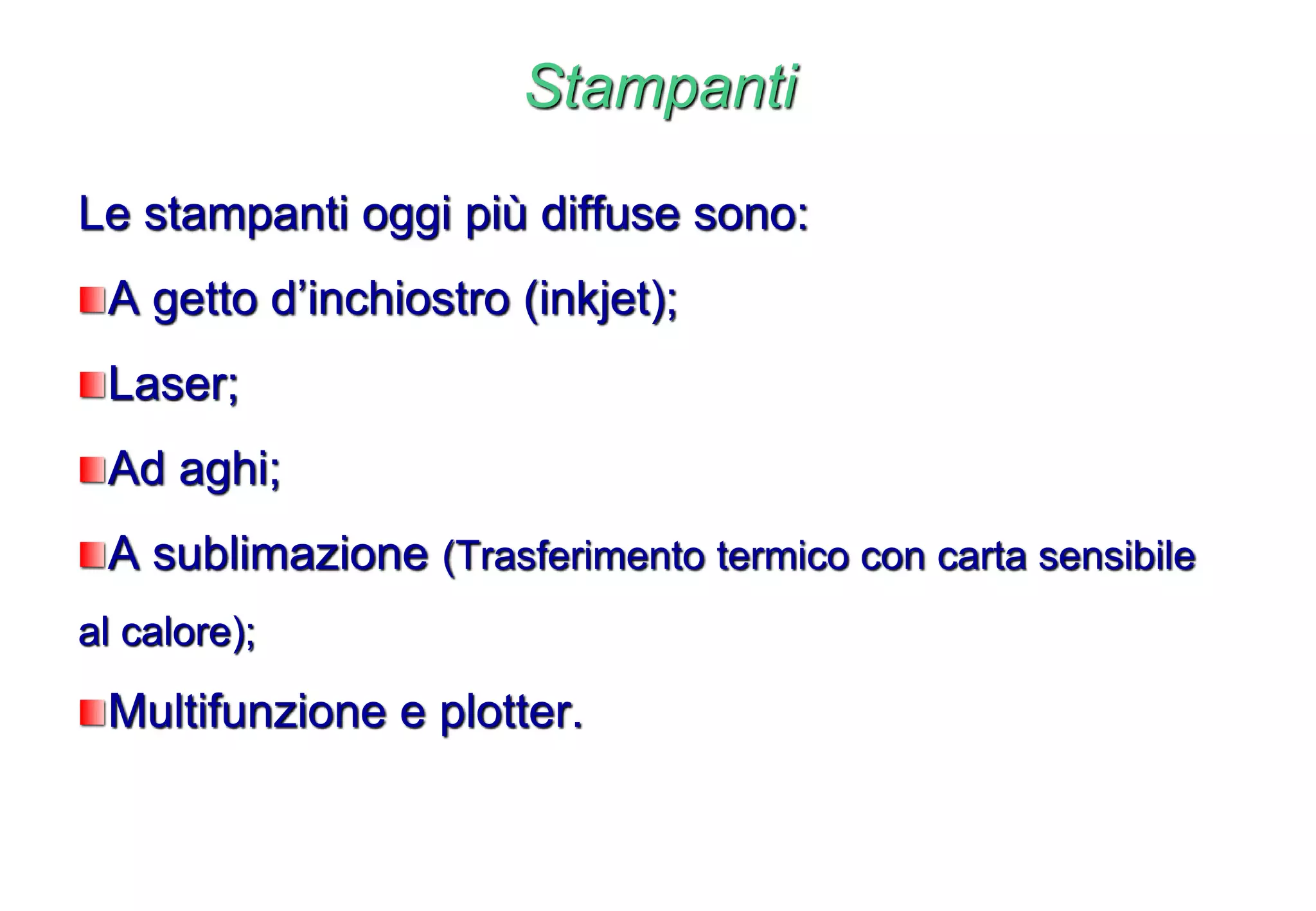 Stampanti
Le stampanti oggi più diffuse sono:
A getto d’inchiostro (inkjet);
Laser;
Ad aghi;
A sublimazione (Trasferimento termico con carta sensibile
al calore);
Multifunzione e plotter.
 