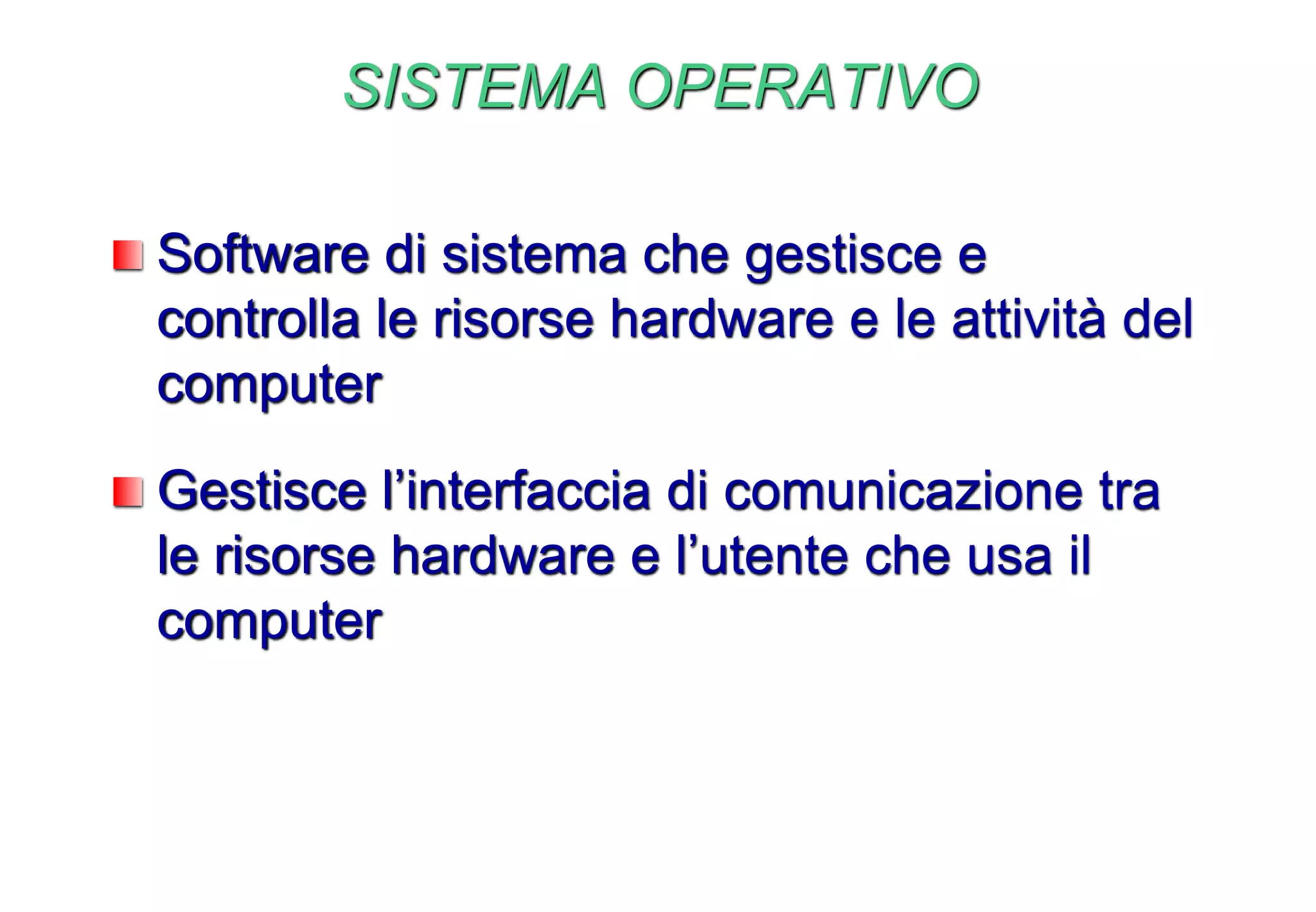 SISTEMA OPERATIVO
Software di sistema che gestisce e
controlla le risorse hardware e le attività del
computer
Gestisce l’interfaccia di comunicazione tra
le risorse hardware e l’utente che usa il
computer
 