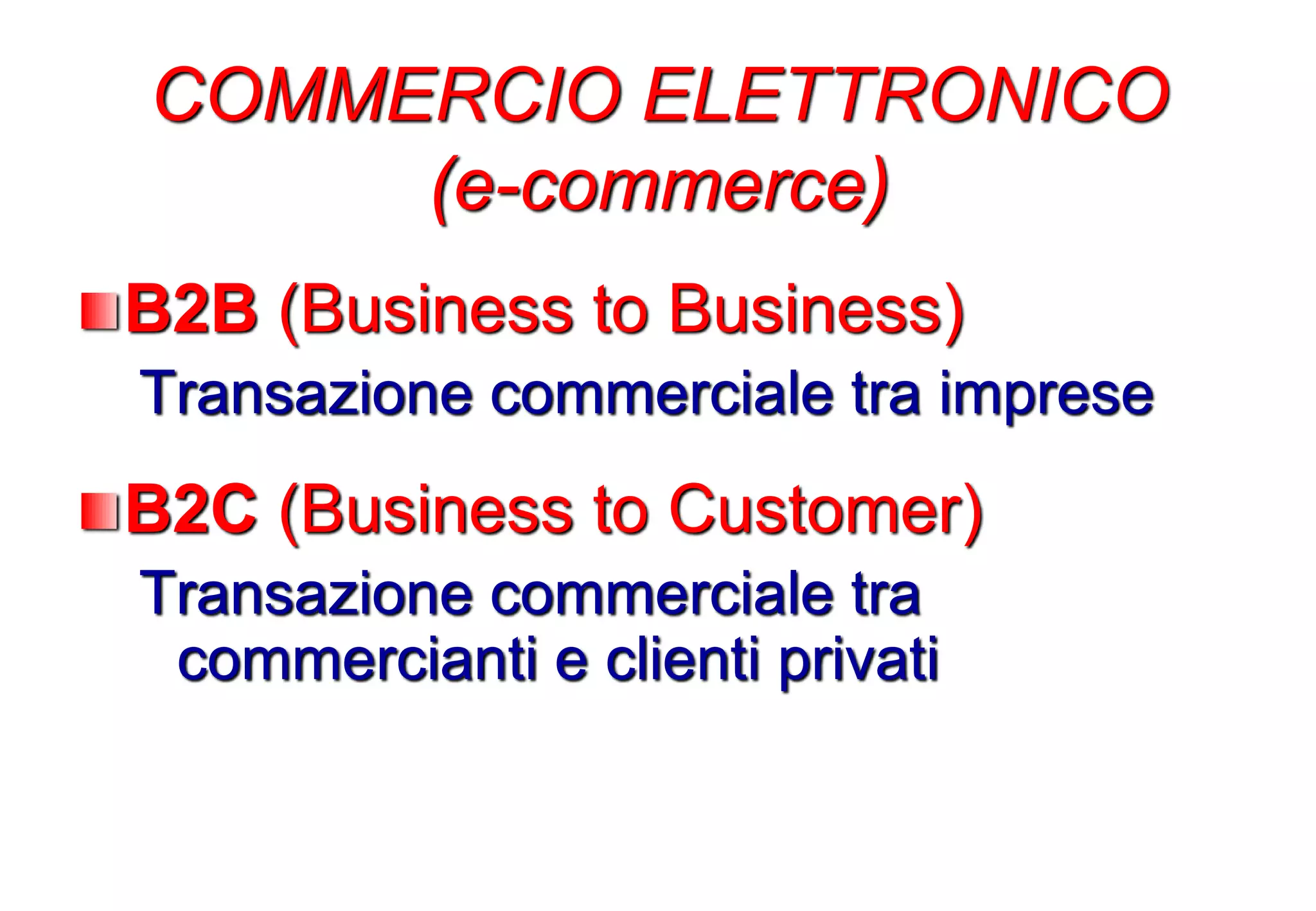 B2B (Business to Business)
Transazione commerciale tra imprese
B2C (Business to Customer)
Transazione commerciale tra
commercianti e clienti privati
COMMERCIO ELETTRONICO
(e-commerce)
 