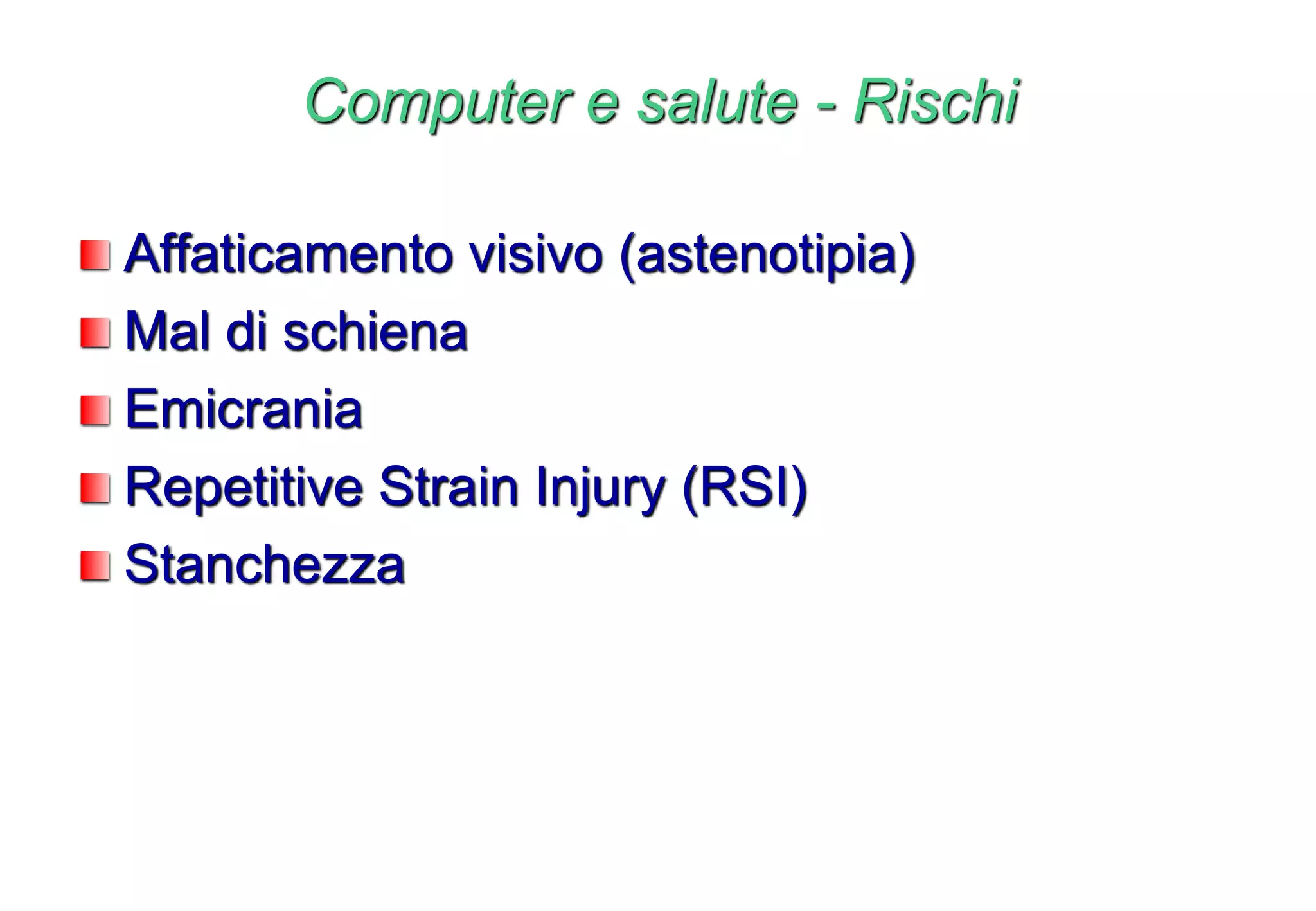 Computer e salute - Rischi
Affaticamento visivo (astenotipia)
Mal di schiena
Emicrania
Repetitive Strain Injury (RSI)
Stanchezza
 