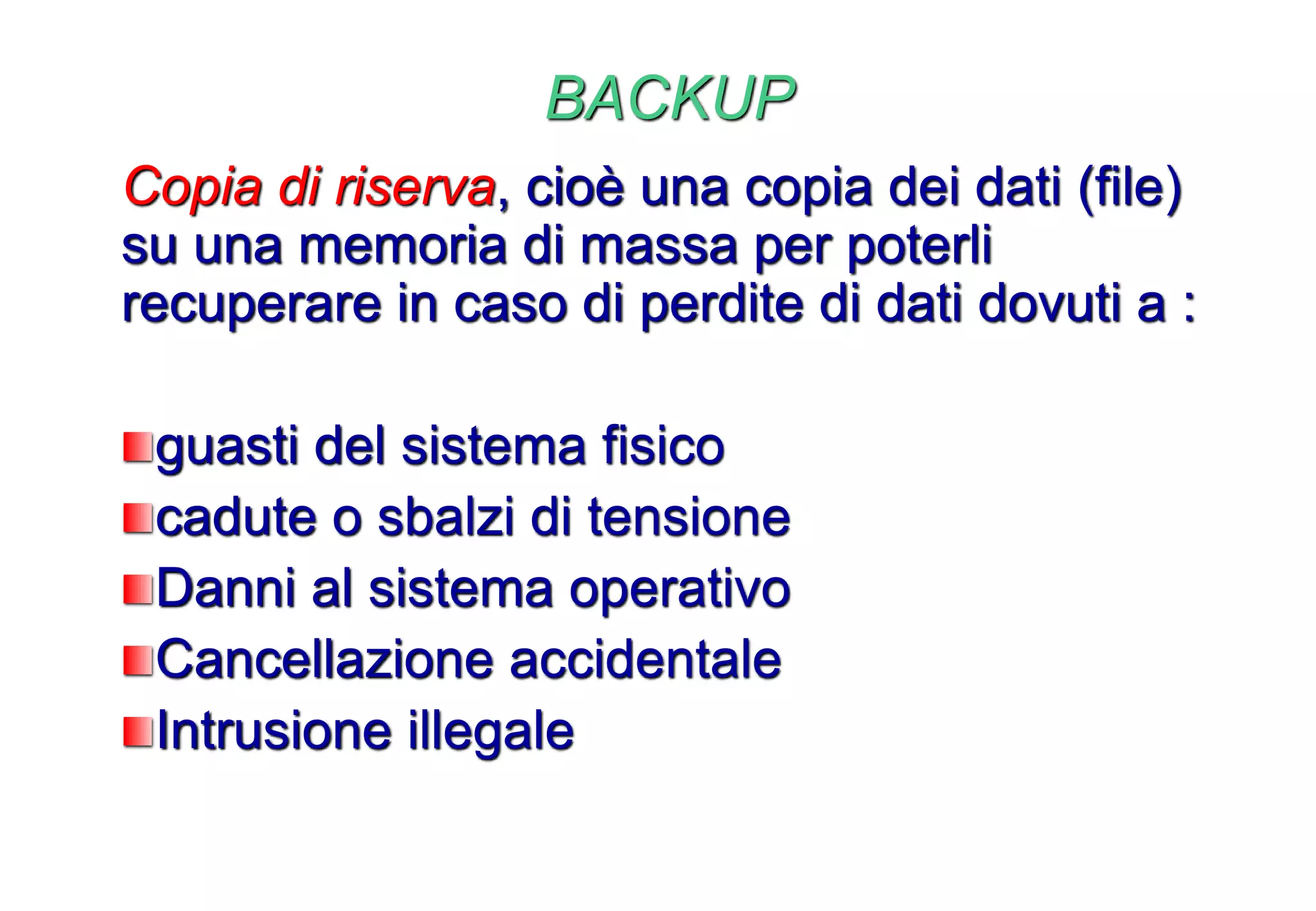 BACKUP
Copia di riserva, cioè una copia dei dati (file)
su una memoria di massa per poterli
recuperare in caso di perdite di dati dovuti a :
guasti del sistema fisico
cadute o sbalzi di tensione
Danni al sistema operativo
Cancellazione accidentale
Intrusione illegale
 