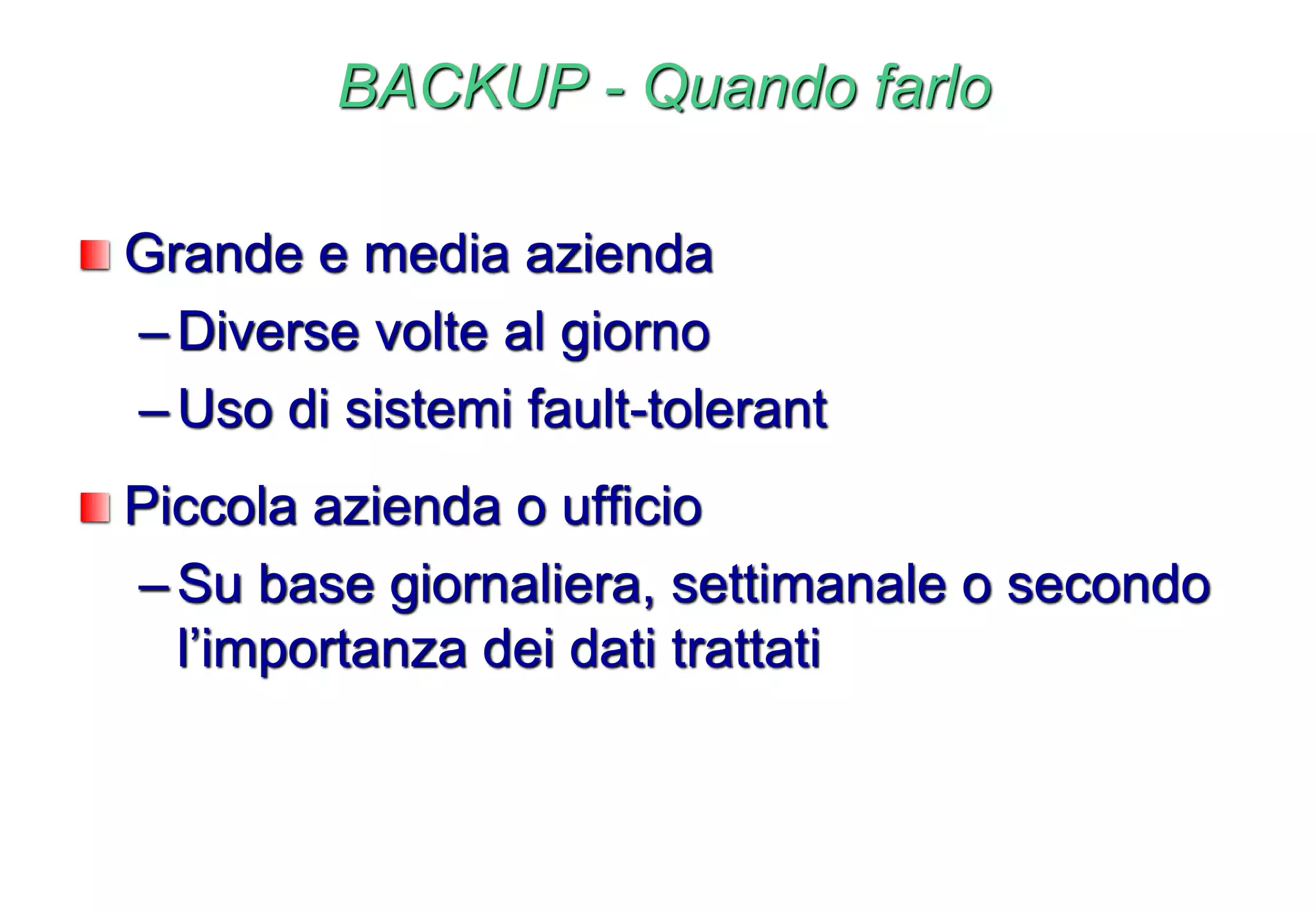 BACKUP - Quando farlo
Grande e media azienda
–Diverse volte al giorno
–Uso di sistemi fault-tolerant
Piccola azienda o ufficio
–Su base giornaliera, settimanale o secondo
l’importanza dei dati trattati
 