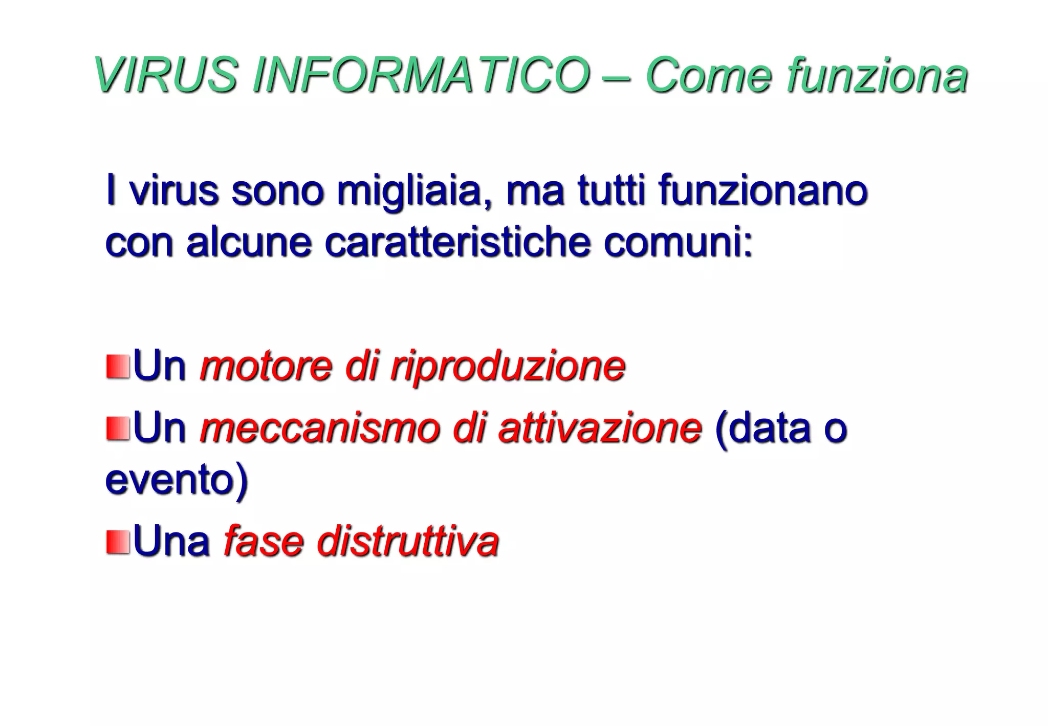 VIRUS INFORMATICO – Come funziona
I virus sono migliaia, ma tutti funzionano
con alcune caratteristiche comuni:
Un motore di riproduzione
Un meccanismo di attivazione (data o
evento)
Una fase distruttiva
 