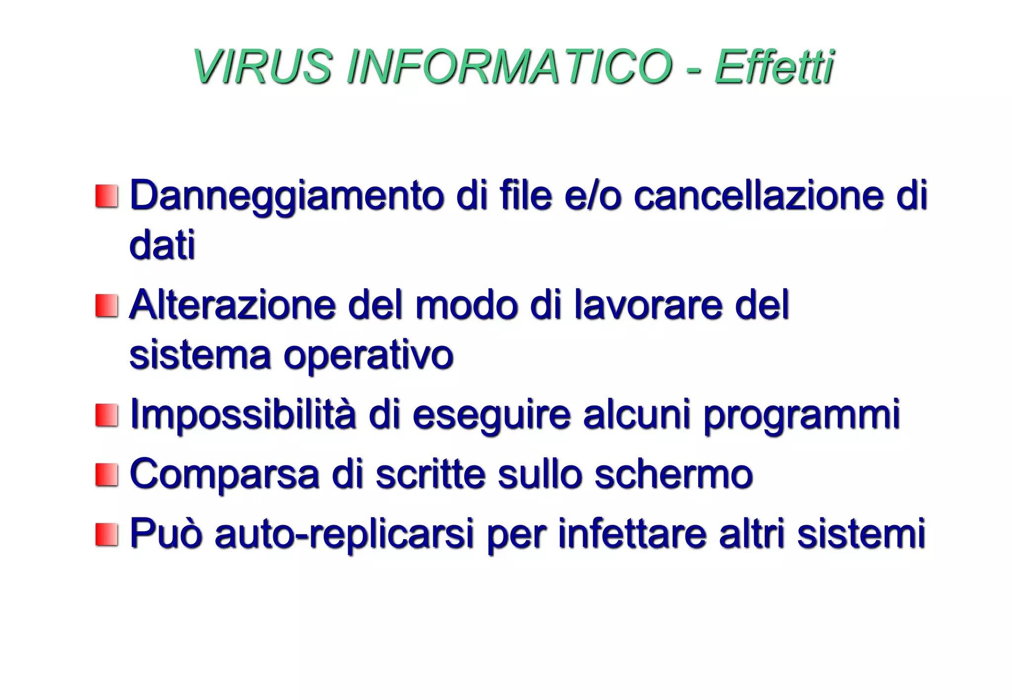VIRUS INFORMATICO - Effetti
Danneggiamento di file e/o cancellazione di
dati
Alterazione del modo di lavorare del
sistema operativo
Impossibilità di eseguire alcuni programmi
Comparsa di scritte sullo schermo
Può auto-replicarsi per infettare altri sistemi
 