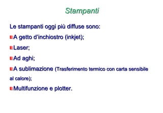 Stampanti
Le stampanti oggi più diffuse sono:
A getto d’inchiostro (inkjet);
Laser;
Ad aghi;
A sublimazione (Trasferimento termico con carta sensibile
al calore);
Multifunzione e plotter.
 