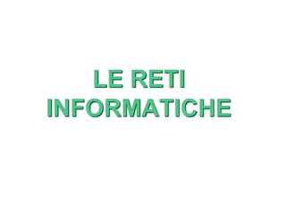 LE RETI
INFORMATICHE
 