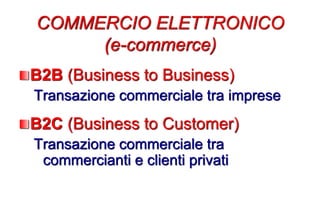 B2B (Business to Business)
Transazione commerciale tra imprese
B2C (Business to Customer)
Transazione commerciale tra
commercianti e clienti privati
COMMERCIO ELETTRONICO
(e-commerce)
 