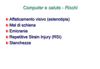 Computer e salute - Rischi
Affaticamento visivo (astenotipia)
Mal di schiena
Emicrania
Repetitive Strain Injury (RSI)
Stanchezza
 