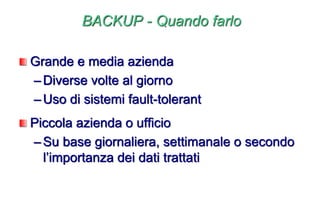 BACKUP - Quando farlo
Grande e media azienda
–Diverse volte al giorno
–Uso di sistemi fault-tolerant
Piccola azienda o ufficio
–Su base giornaliera, settimanale o secondo
l’importanza dei dati trattati
 