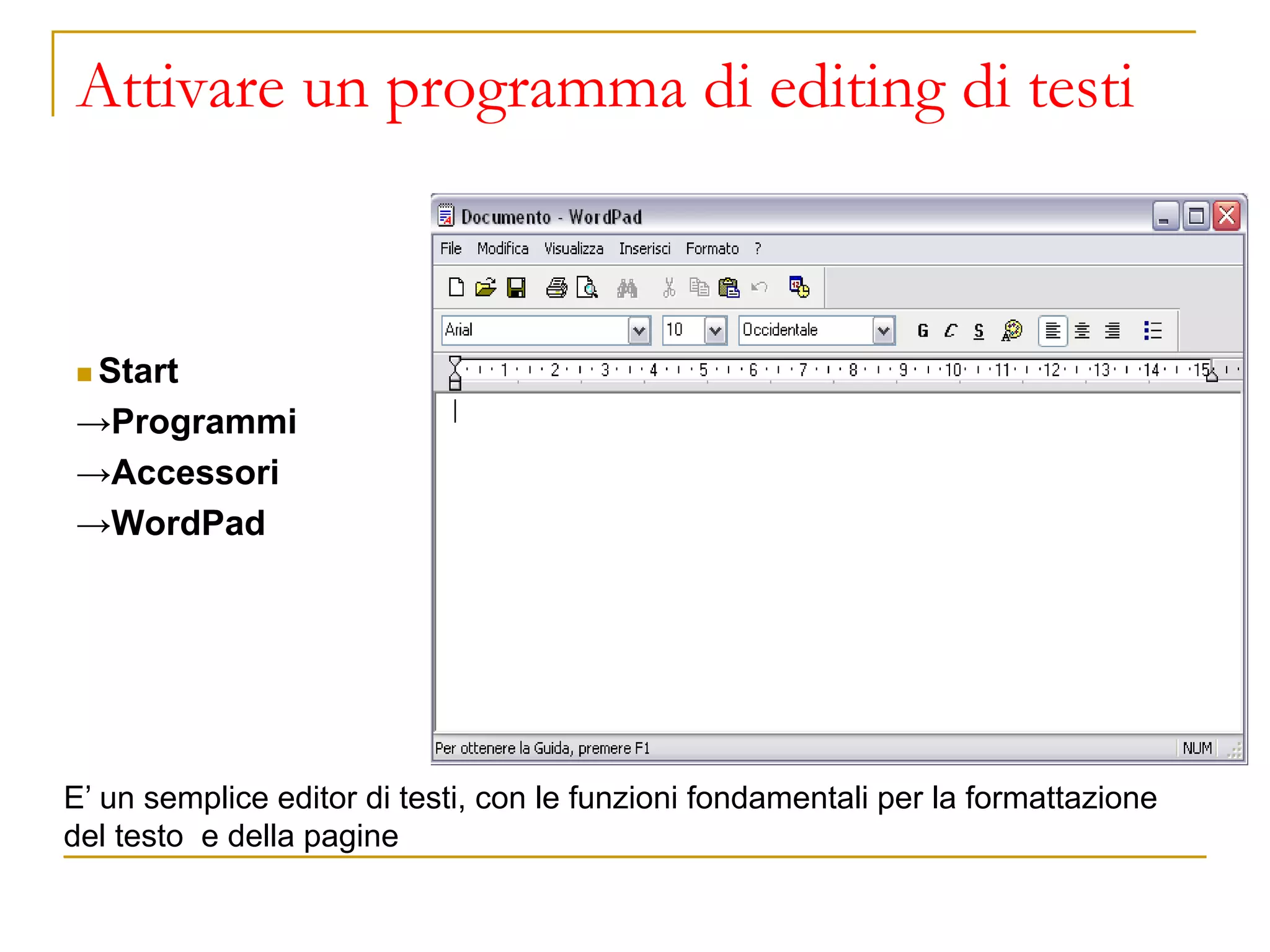 Attivare un programma di editing di testi
◼ Start
→Programmi
→Accessori
→WordPad
E’ un semplice editor di testi, con le funzioni fondamentali per la formattazione
del testo e della pagine
 