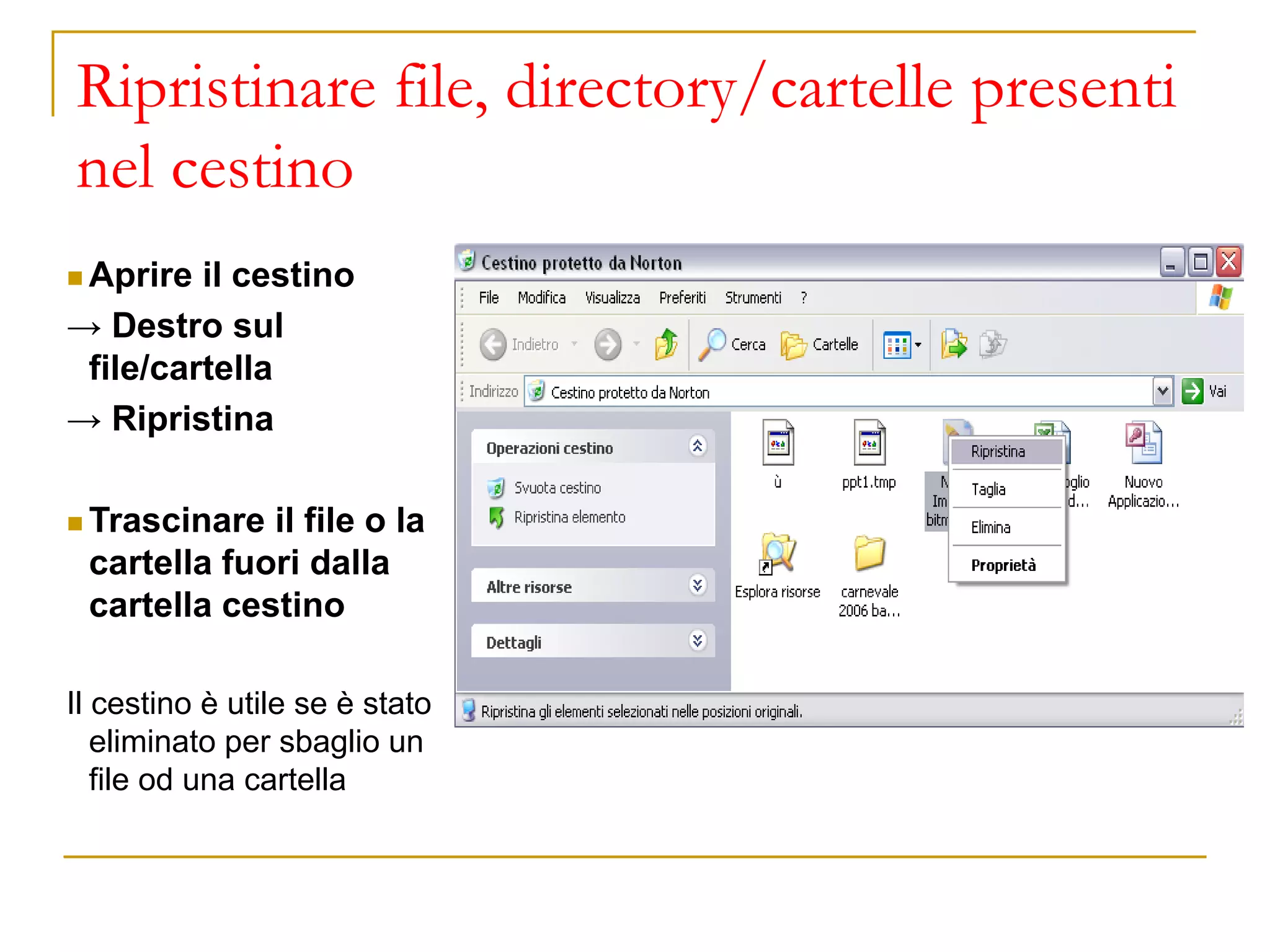 Ripristinare file, directory/cartelle presenti
nel cestino
◼ Aprire il cestino
→ Destro sul
file/cartella
→ Ripristina
◼ Trascinare il file o la
cartella fuori dalla
cartella cestino
Il cestino è utile se è stato
eliminato per sbaglio un
file od una cartella
 